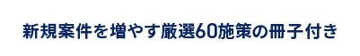 新規案件を増やす厳選60施策の冊子付き